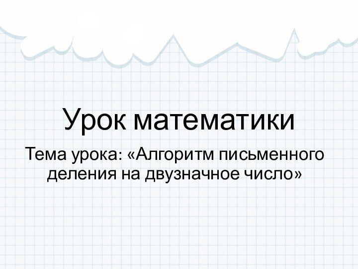 Урок математикиТема урока: «Алгоритм письменного деления на двузначное число»