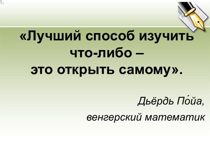 «Лучший способ изучить что-либо – это открыть самому».Дьёрдь По́йа, венгерский математик