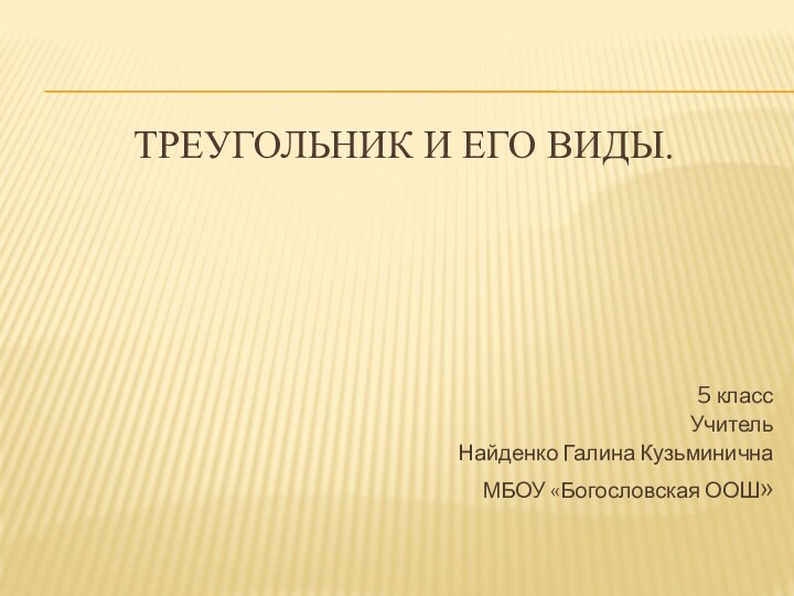 Треугольник и его виды. 5 классУчитель Найденко Галина КузьминичнаМБОУ «Богословская ООШ»