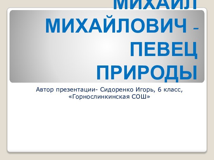 ПРИШВИН МИХАИЛ МИХАЙЛОВИЧ - ПЕВЕЦ ПРИРОДЫАвтор презентации- Сидоренко Игорь, 6 класс, «Горнослинкинская СОШ»