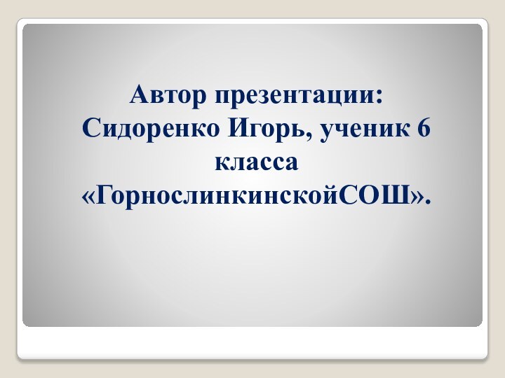 Автор презентации: Сидоренко Игорь, ученик 6 класса «ГорнослинкинскойСОШ».