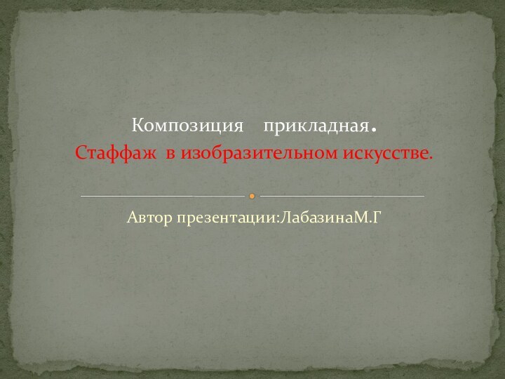 Автор презентации:ЛабазинаМ.ГКомпозиция  прикладная.  Стаффаж в изобразительном искусстве.