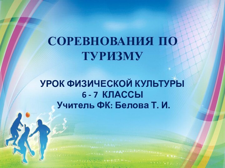   СОРЕВНОВАНИЯ ПО ТУРИЗМУ  УРОК ФИЗИЧЕСКОЙ КУЛЬТУРЫ6 - 7 КЛАССЫ Учитель ФК: Белова Т. И. 