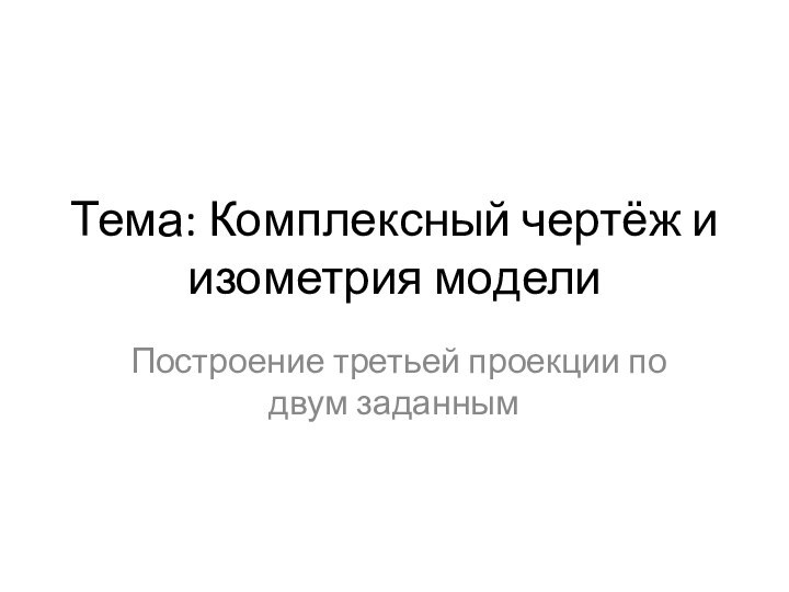 Тема: Комплексный чертёж и изометрия моделиПостроение третьей проекции по двум заданным