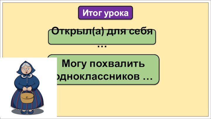 Открыл(а) для себя …Итог урокаМогу похвалить одноклассников …