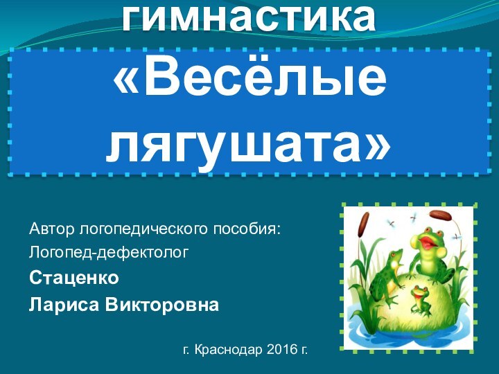 Артикуляционная гимнастика  «Весёлые лягушата»Автор логопедического пособия:Логопед-дефектологСтаценко Лариса Викторовнаг. Краснодар 2016 г.