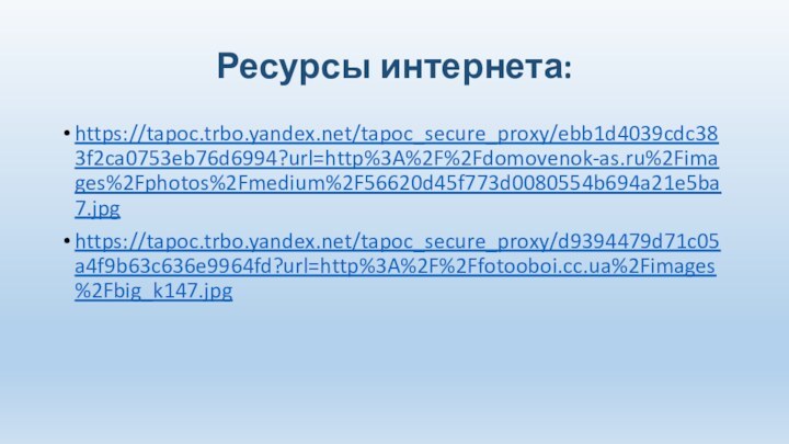 Ресурсы интернета:https://tapoc.trbo.yandex.net/tapoc_secure_proxy/ebb1d4039cdc383f2ca0753eb76d6994?url=http%3A%2F%2Fdomovenok-as.ru%2Fimages%2Fphotos%2Fmedium%2F56620d45f773d0080554b694a21e5ba7.jpghttps://tapoc.trbo.yandex.net/tapoc_secure_proxy/d9394479d71c05a4f9b63c636e9964fd?url=http%3A%2F%2Ffotooboi.cc.ua%2Fimages%2Fbig_k147.jpg