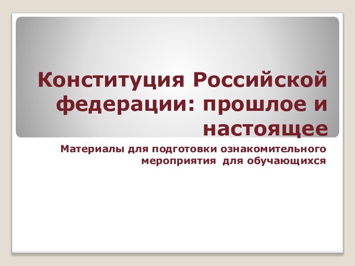 Конституция Российской федерации: прошлое и настоящееМатериалы для подготовки ознакомительного мероприятия для обучающихся