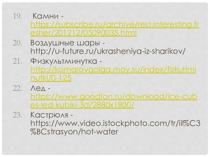 Камни - https://subscribe.ru/archive/rest.interesting.fresher/201212/05090035.htmlВоздушные шары - http://u-future.ru/ukrasheniya-iz-sharikov/Физкультминутка - http://komarovaolga.moy.su/index/fizkultminutki/0-125Лед - https://www.goodfon.ru/download/ice-cubes-led-kubiki-3d/2880x1800/Кастрюля - https://www.video.istockphoto.com/tr/ill%C3%BCstrasyon/hot-water