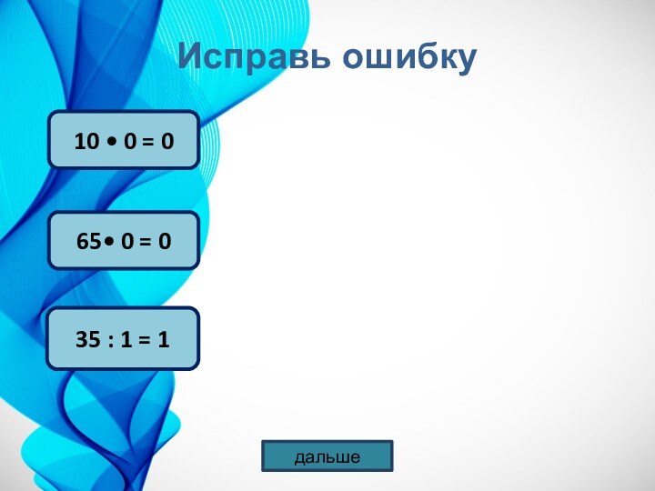 10  0 = 035 : 1 = 1Исправь ошибкудальше65 0 = 0