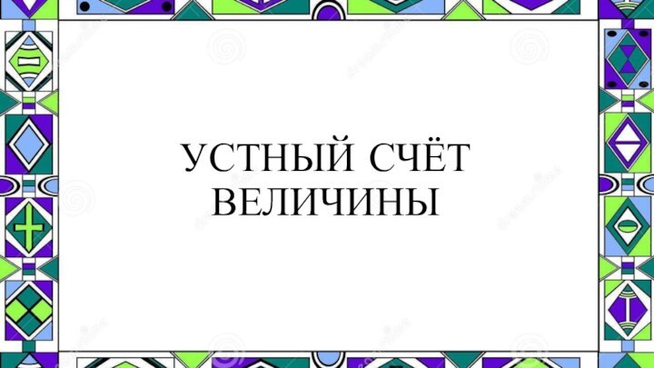 УСТНЫЙ СЧЁТ  ВЕЛИЧИНЫ