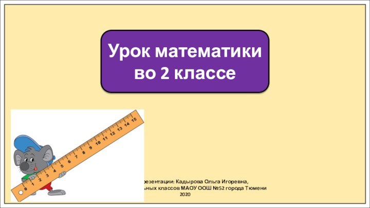 Автор презентации: Кадырова Ольга Игоревна,Учитель начальных классов МАОУ ООШ №52 города Тюмени2020Урок математики во 2 классе