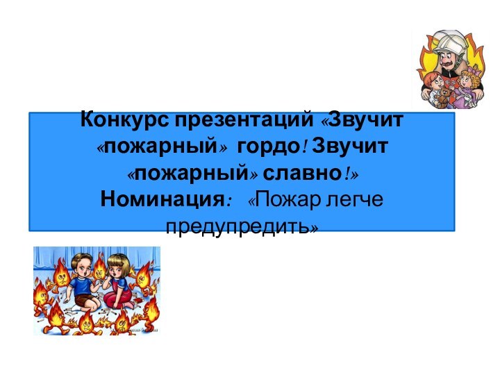 Конкурс презентаций «Звучит «пожарный» гордо! Звучит «пожарный» славно!» Номинация:  «Пожар легче предупредить»