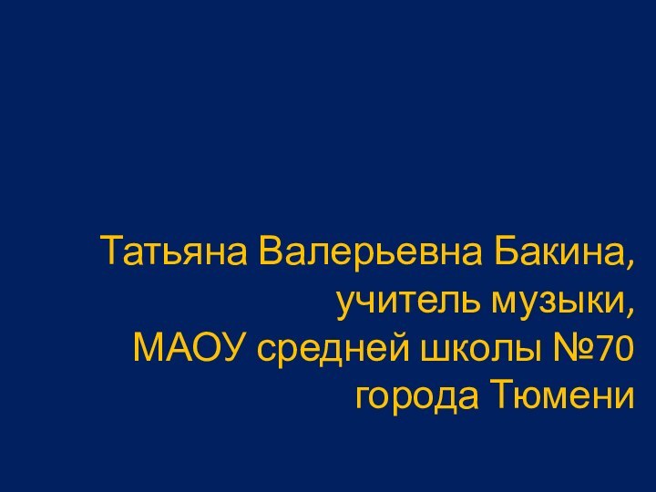 Татьяна Валерьевна Бакина, учитель музыки,  МАОУ средней школы №70 города Тюмени