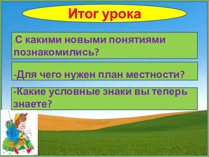 Итог урока-С какими новыми понятиями познакомились?-Для чего нужен план местности?-Какие условные знаки вы теперь знаете?