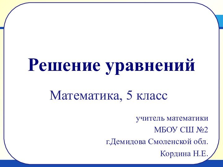 Математика, 5 классучитель математикиМБОУ СШ №2 г.Демидова Смоленской обл.Кордина Н.Е.Решение уравнений