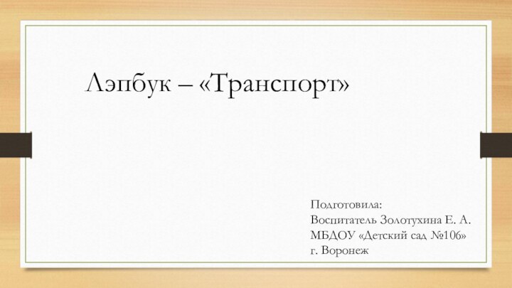 Лэпбук – «Транспорт»Подготовила:Воспитатель Золотухина Е. А.МБДОУ «Детский сад №106»г. Воронеж