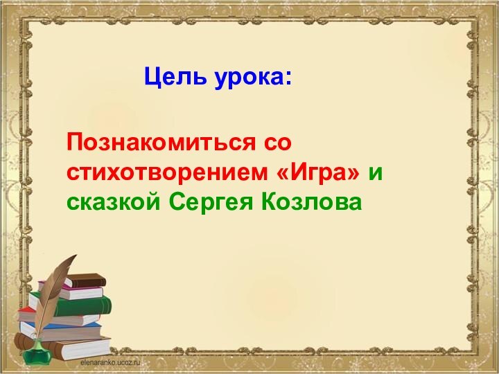 Цель урока:Познакомиться со стихотворением «Игра» и сказкой Сергея Козлова