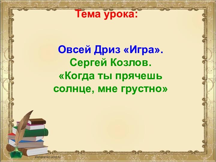 Тема урока:Овсей Дриз «Игра».Сергей Козлов. «Когда ты прячешь солнце, мне грустно»