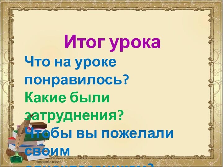 Итог урокаЧто на уроке понравилось?Какие были затруднения?Чтобы вы пожелали своим одноклассникам?