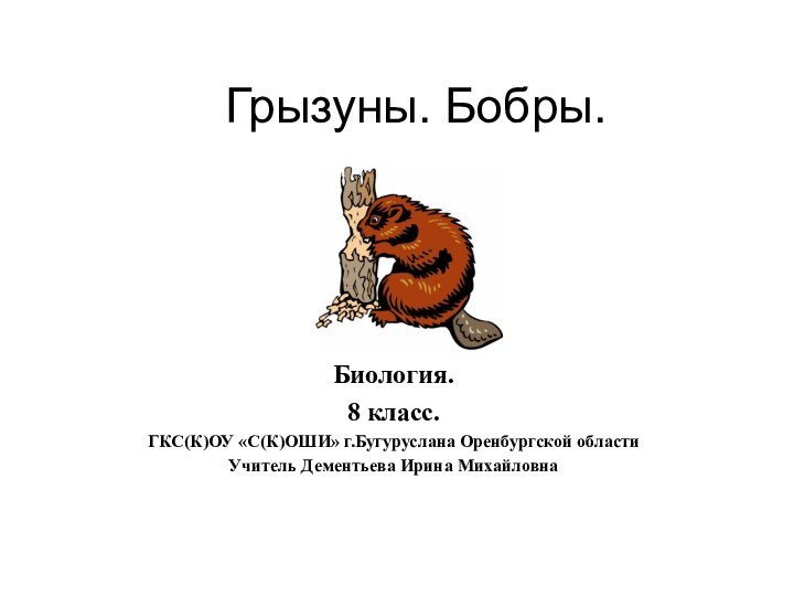 Грызуны. Бобры.Биология.8 класс.ГКС(К)ОУ «С(К)ОШИ» г.Бугуруслана Оренбургской областиУчитель Дементьева Ирина Михайловна