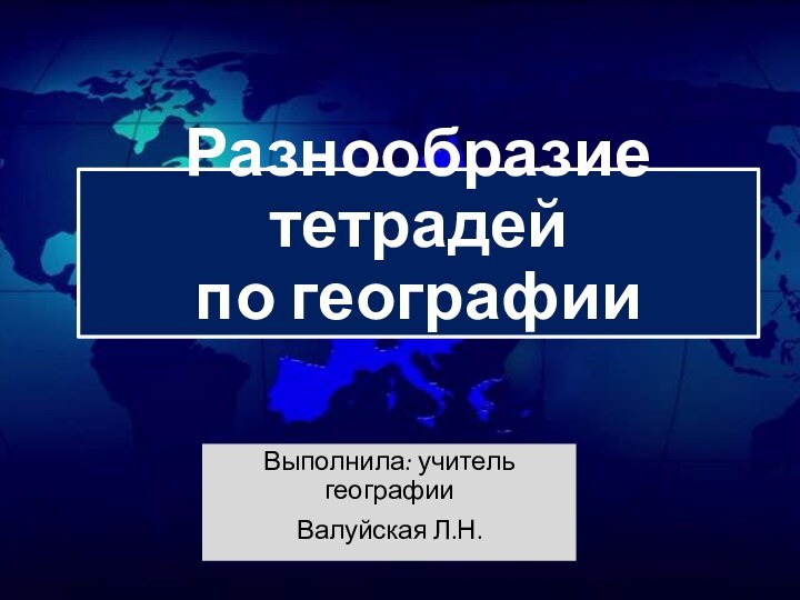 Разнообразие тетрадей по географииВыполнила: учитель географииВалуйская Л.Н.