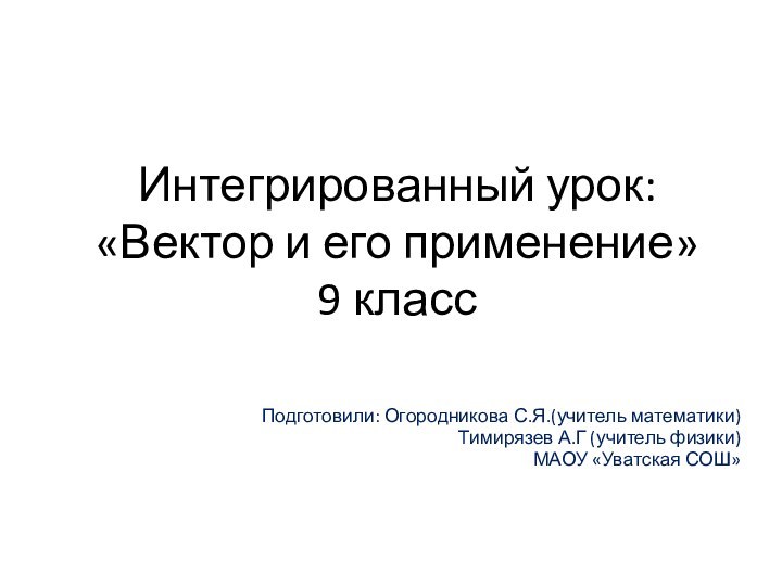 Интегрированный урок:  «Вектор и его применение» 9 класс Подготовили: Огородникова С.Я.(учитель