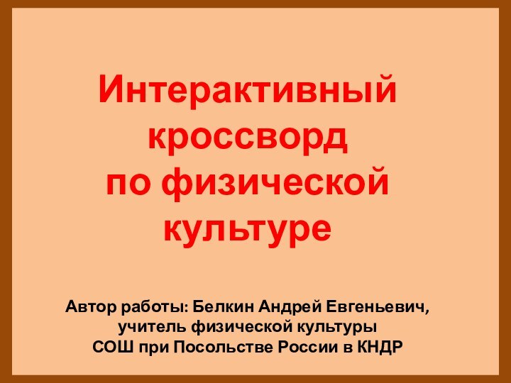 Интерактивный кроссвордпо физической культуреАвтор работы: Белкин Андрей Евгеньевич,учитель физической культуры СОШ при