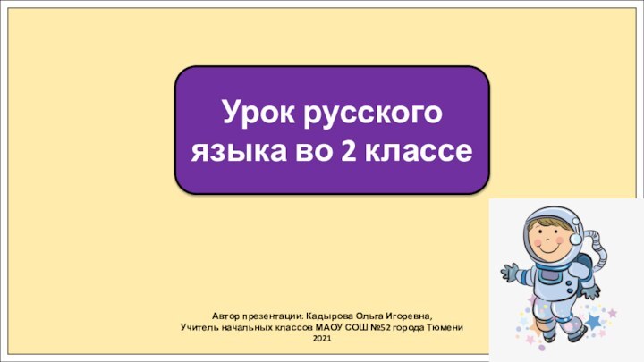 Автор презентации: Кадырова Ольга Игоревна,Учитель начальных классов МАОУ СОШ №52 города Тюмени2021Урок