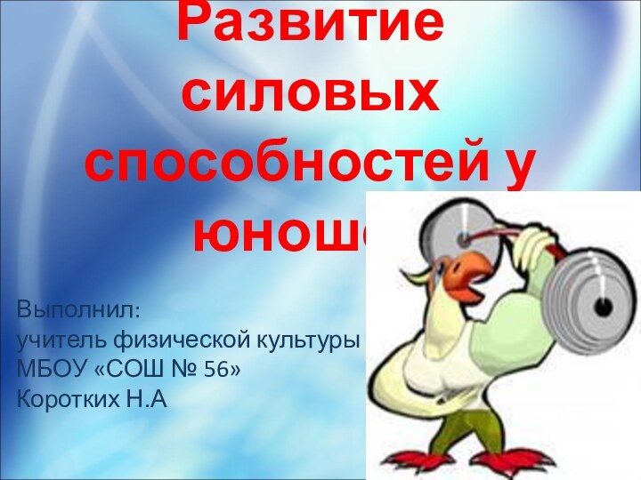 Развитие силовых способностей у юношей Выполнил: учитель физической культурыМБОУ «СОШ № 56»Коротких Н.А