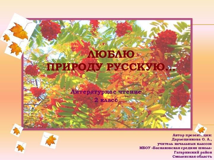 ЛЮБЛЮ  ПРИРОДУ РУССКУЮ…Литературное чтение2 классАвтор презентации:Дарьещенкова О. А.,учитель начальных классовМБОУ «Баскаковская средняя школа»Гагаринский районСмоленская область