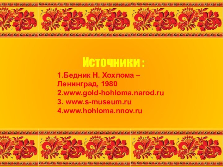 Источники :1.Бедник Н. Хохлома – Ленинград, 19802.www.gold-hohloma.narod.ru3. www.s-museum.ru4.www.hohloma.nnov.ru