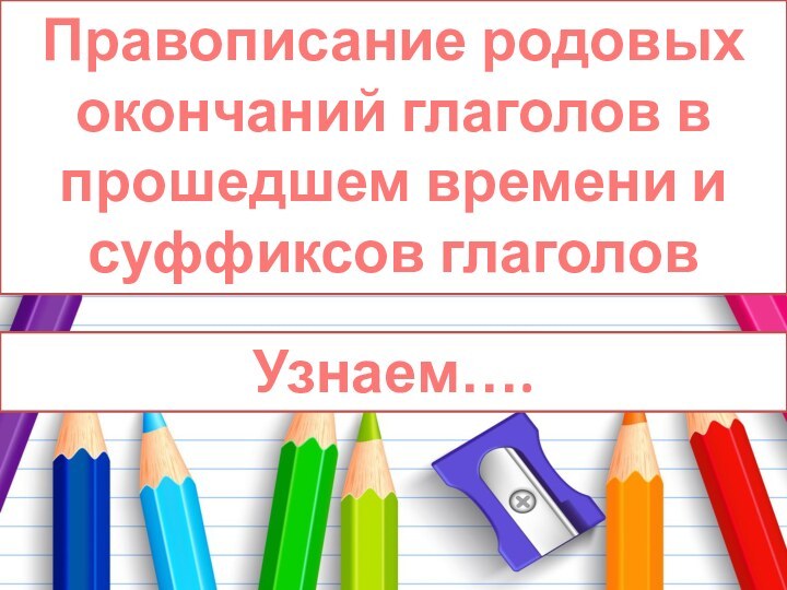 Правописание родовых окончаний глаголов в прошедшем времени и суффиксов глаголовУзнаем….