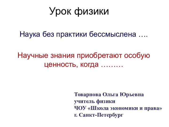 Урок физикиНаука без практики бессмыслена …. Научные знания приобретают особую ценность, когда