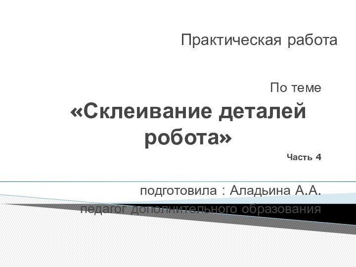 Практическая работа По теме «Склеивание деталей робота»Часть 4подготовила : Аладьина А.А.педагог дополнительного образования