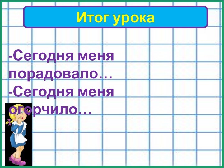 Итог урока-Сегодня меня порадовало…-Сегодня меня огорчило…