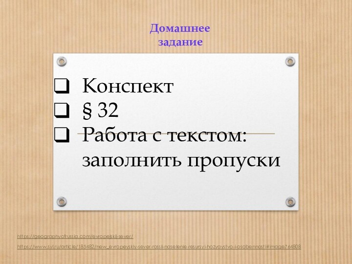 Домашнее заданиеКонспект§ 32Работа с текстом: заполнить пропускиhttps://geographyofrussia.com/evropejskij-sever/https://www.syl.ru/article/185482/new_evropeyskiy-sever-rossii-naselenie-resursyi-hozyaystvo-i-osobennosti#image764808