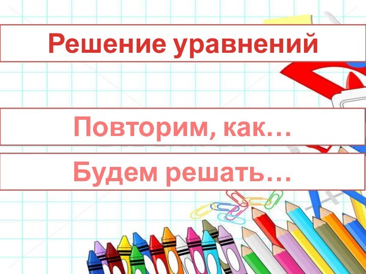 Решение уравненийПовторим, как…Будем решать…