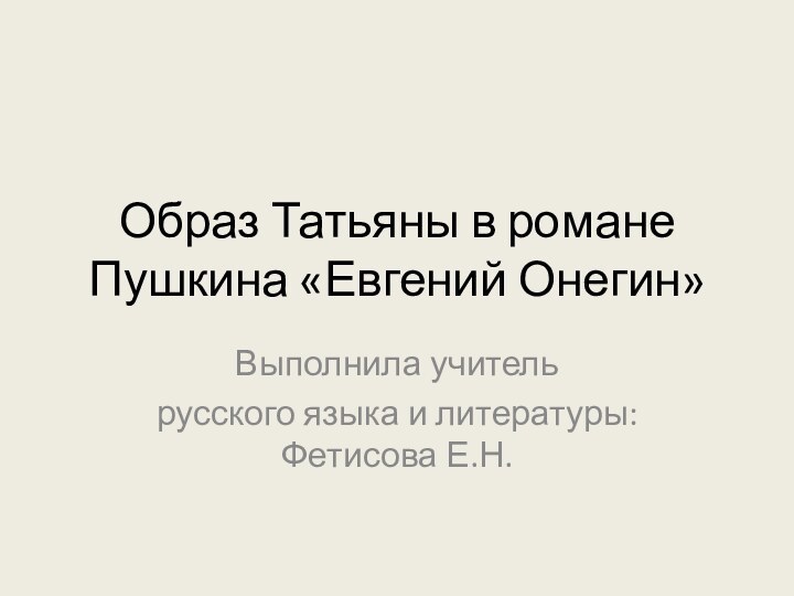 Образ Татьяны в романе Пушкина «Евгений Онегин»Выполнила учитель русского языка и литературы: Фетисова Е.Н.