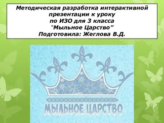 Методическая разработка интерактивной презентации к уроку по ИЗО для 3 класса “Мыльное Царство” Подготовила: Жеглова В.Д.