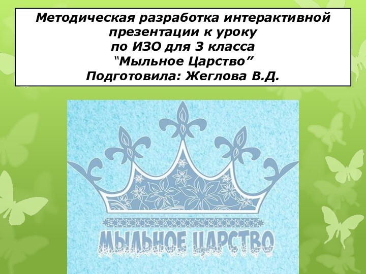 Методическая разработка интерактивной презентации к урокупо ИЗО для 3 класса“Мыльное Царство”Подготовила: Жеглова В.Д.