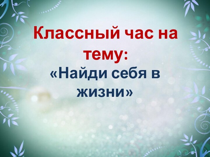 Классный час на тему:«Найди себя в жизни»