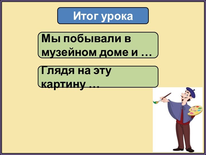 Итог урокаМы побывали в музейном доме и …Глядя на эту картину …