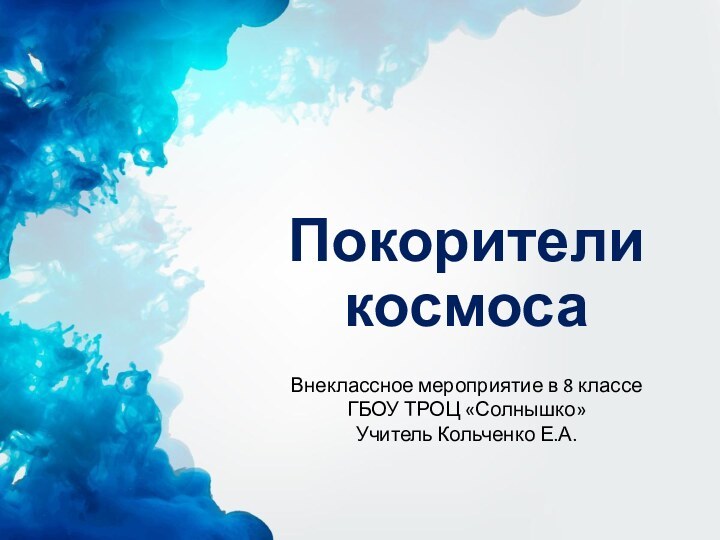 Покорители космосаВнеклассное мероприятие в 8 классеГБОУ ТРОЦ «Солнышко»Учитель Кольченко Е.А.