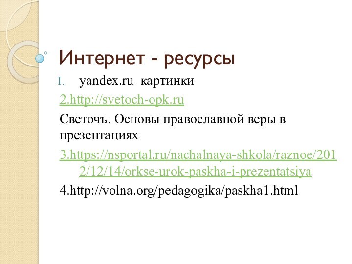 Интернет - ресурсыyandex.ru картинки2.http://svetoch-opk.ruСветочъ. Основы православной веры в презентациях3.https://nsportal.ru/nachalnaya-shkola/raznoe/2012/12/14/orkse-urok-paskha-i-prezentatsiya4.http://volna.org/pedagogika/paskha1.html