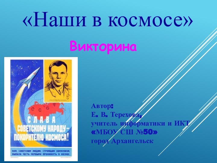 «Наши в космосе»ВикторинаАвтор:Е. В. Терехова, учитель информатики и ИКТ «МБОУ СШ №50» город Архангельск