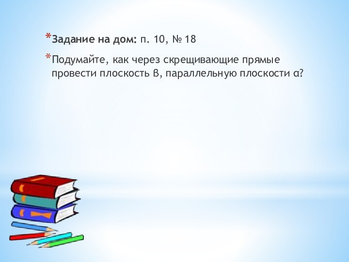 Задание на дом: п. 10, № 18Подумайте, как через скрещивающие прямые провести плоскость β, параллельную плоскости α?