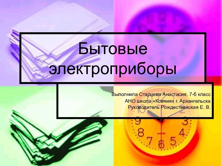 Бытовые электроприборыВыполнила Старцева Анастасия, 7-б классАНО школа «Ксения» г. Архангельска  Руководитель Рождественская Е. В.