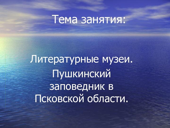 Тема занятия:Литературные музеи.Пушкинский заповедник в Псковской области.