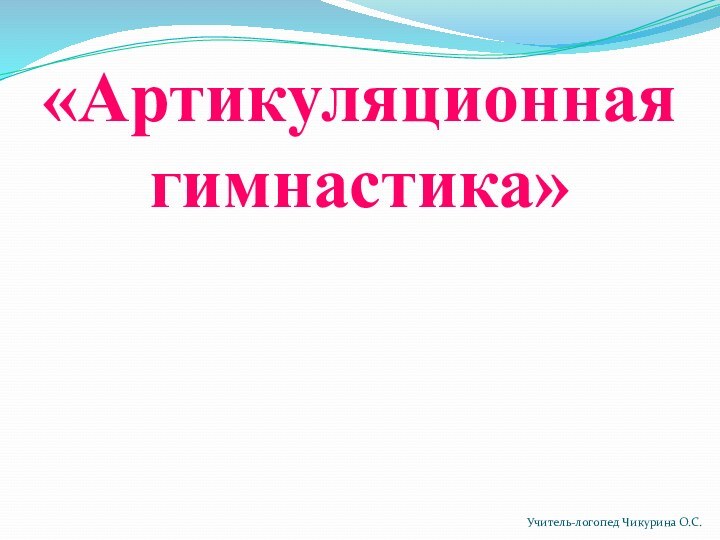 «Артикуляционная гимнастика»Учитель-логопед Чикурина О.С.